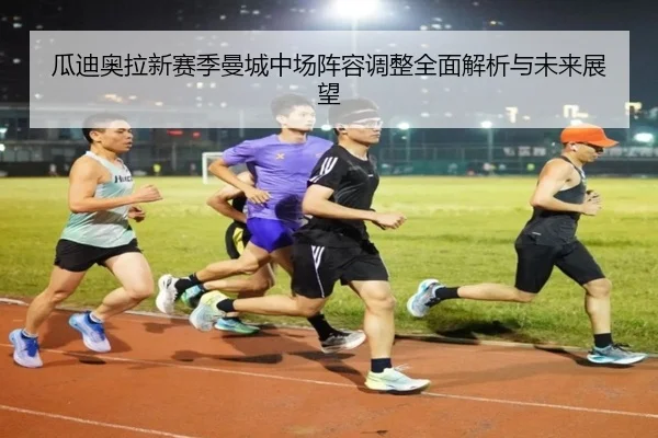 瓜迪奥拉新赛季曼城中场阵容调整全面解析与未来展望